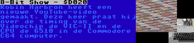 8-Bit Show - $D020 | Robin Harbron heeft een nieuwe YouTube-video gemaakt. Deze keer praat hij over de timing van de Videochip de VIC-II en de CPU de 6510 in de Commodore C64 computer.