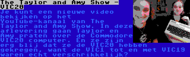 The Taylor and Amy Show - VIC20 | Je kunt een nieuwe video bekijken op het YouTube-kanaal van The Taylor and Amy Show. In deze aflevering gaan Taylor en Amy praten over de Commodore VIC20 computer. En ze zijn erg blij dat ze de VIC20 hebben gekregen, want de VIC1 tot en met VIC19 waren echt verschrikkelik...