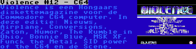 Violence #12 - C64 | Violence is een Hongaars diskettemagazine voor de Commodore C64 computer. In deze editie: Nieuws, Airplane, Conversions. Zaton, Humor, The Rumble in Ohio, Bonnie Blue, MSK XF, Funck the Metal, SID power of the C64 en de Scene.