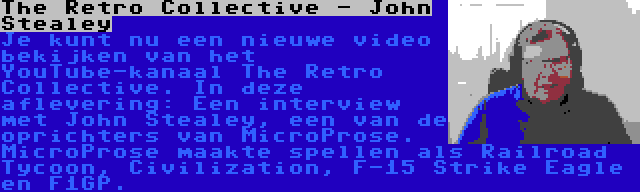 The Retro Collective - John Stealey | Je kunt nu een nieuwe video bekijken van het YouTube-kanaal The Retro Collective. In deze aflevering: Een interview met John Stealey, een van de oprichters van MicroProse. MicroProse maakte spellen als Railroad Tycoon, Civilization, F-15 Strike Eagle en F1GP.