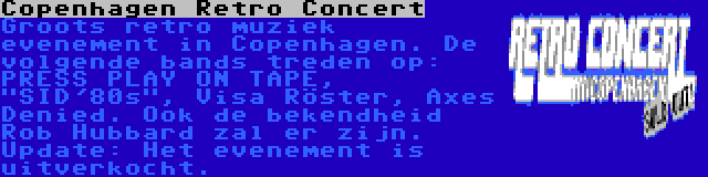 Copenhagen Retro Concert | Groots retro muziek evenement in Copenhagen. De volgende bands treden op: PRESS PLAY ON TAPE, SID'80s, Visa Röster, Axes Denied. Ook de bekendheid Rob Hubbard zal er zijn. Update: Het evenement is uitverkocht.