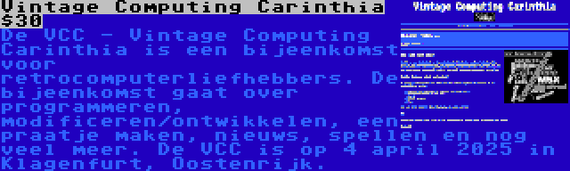 Vintage Computing Carinthia $30 | De VCC - Vintage Computing Carinthia is een bijeenkomst voor retrocomputerliefhebbers. De bijeenkomst gaat over programmeren, modificeren/ontwikkelen, een praatje maken, nieuws, spellen en nog veel meer. De VCC is op 4 april 2025 in Klagenfurt, Oostenrijk.