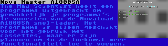 Nova Master A1000SA | The Mad Scientist heeft een programma uitgebracht om gemakkelijk je programma's te voorzien van de Novaload A1000SA snel-lader. Het programma is alleen geschikt voor het gebruik met cassettes, maar er zijn plannen om in de toekomst meer functionaliteit toe te voegen.