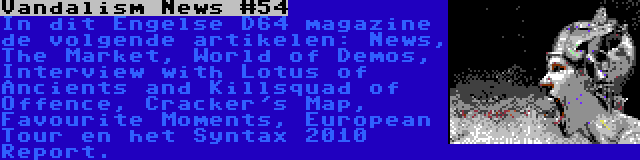 Vandalism News #54 | In dit Engelse D64 magazine de volgende artikelen: News, The Market, World of Demos, Interview with Lotus of Ancients and Killsquad of Offence, Cracker's Map, Favourite Moments, European Tour en het Syntax 2010 Report.