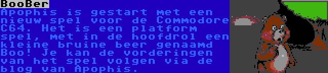 BooBer | Apophis is gestart met een nieuw spel voor de Commodore C64. Het is een platform spel, met in de hoofdrol een kleine bruine beer genaamd Boo! Je kan de vorderingen van het spel volgen via de blog van Apophis.