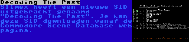 Decoding The Past | Slimex heeft een nieuwe SID uitgebracht genaamd Decoding The Past. Je kan deze SID downloaden vanaf de Commodore Scene Database web pagina.