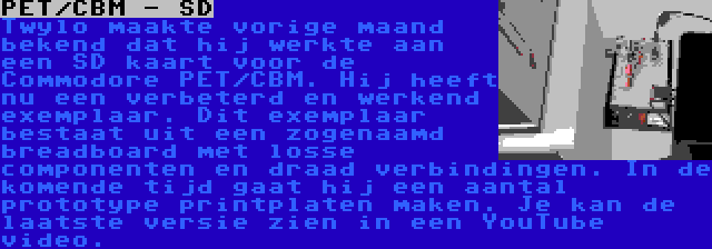 PET/CBM - SD | Twylo maakte vorige maand bekend dat hij werkte aan een SD kaart voor de Commodore PET/CBM. Hij heeft nu een verbeterd en werkend exemplaar. Dit exemplaar bestaat uit een zogenaamd breadboard met losse componenten en draad verbindingen. In de komende tijd gaat hij een aantal prototype printplaten maken. Je kan de laatste versie zien in een YouTube video.