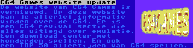 C64 Games website update | De website van C64 Games is vernieuwd. Op deze website kan je allerlei informatie vinden over de C64. Er is een C64 revival sectie die alles uitlegd over emulatie. Een download center met honderden spellen. En ook een TOP 50 allertijden van C64 spellen.