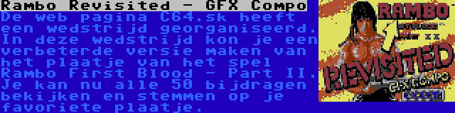 Rambo Revisited - GFX Compo | De web pagina C64.sk heeft een wedstrijd georganiseerd. In deze wedstrijd kon je een verbeterde versie maken van het plaatje van het spel Rambo First Blood - Part II. Je kan nu alle 50 bijdragen bekijken en stemmen op je favoriete plaatje.