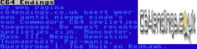 C64 Endings | De web pagina c64endings.co.uk heeft weer een aantal nieuwe einde's van Commodore C64 spelletjes toegevoegd. De meest recente spelletjes zijn: Mancopter, Mask III, Nexus, Operation Thunderbolt, Pac-mania, Questprobe 1: The Hulk en Redhawk.