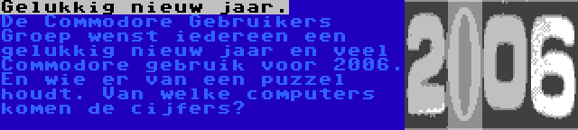 Gelukkig nieuw jaar. | De Commodore Nieuws Pagina wenst iedereen een gelukkig nieuw jaar en veel Commodore gebruik voor 2006. En wie er van een puzzel houdt. Van welke computers komen de cijfers?