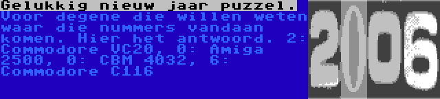 Gelukkig nieuw jaar puzzel. | Voor degene die willen weten waar die nummers vandaan komen. Hier het antwoord. 2: Commodore VC20, 0: Amiga 2500, 0: CBM 4032, 6: Commodore C116 