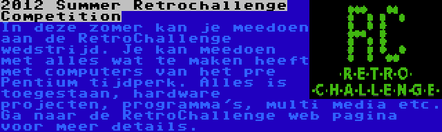 2012 Summer Retrochallenge Competition | In deze zomer kan je meedoen aan de RetroChallenge wedstrijd. Je kan meedoen met alles wat te maken heeft met computers van het pre Pentium tijdperk. Alles is toegestaan, hardware projecten, programma's, multi media etc. Ga naar de RetroChallenge web pagina voor meer details.