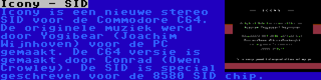 Icony - SID | Icony is een nieuwe stereo SID voor de Commodore C64. De originele muziek werd door Yogibear (Joachim Wijnhoven) voor de PC gemaakt. De C64 versie is gemaakt door Conrad (Owen Crowley). De SID is special geschreven voor de 8580 SID chip.