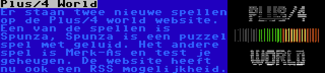 Plus/4 World | Er staan twee nieuwe spellen op de Plus/4 world website. Een van de spellen is Spunza, Spunza is een puzzel spel met geluid. Het andere spel is Merk-As en test je geheugen. De website heeft nu ook een RSS mogelijkheid.