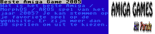 Beste Amiga Game 2005 | Wat is het beste Amiga / MorphOS / AROS spel van het jaar 2005? Je kan stemmen op je favoriete spel op de wenbsite. Er zijn meer dan 30 spellen om uit te kiezen.