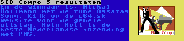 SID Compo 5 resultaten | En de winnaar is: Michal Hoffmann met de tune Assatas Song. Kijk op de c64.sk website voor de gehele uitslag. Hein Holt is de beste Nederlandse inzending met PMS.