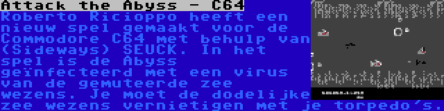 Attack the Abyss - C64 | Roberto Ricioppo heeft een nieuw spel gemaakt voor de Commodore C64 met behulp van (Sideways) SEUCK. In het spel is de Abyss geïnfecteerd met een virus van de gemuteerde zee wezens. Je moet de dodelijke zee wezens vernietigen met je torpedo's.