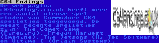 C64 Endings | De web pagina c64endings.co.uk heeft weer een aantal nieuwe spel einden van Commodore C64 spelletjes toegevoegd. De meest recente spelletjes zijn: The Comet Game (Firebird), Freddy Hardest (Imagine), The Jetsons (Hi-Tec Software) en Ultima I (Origin Systems).