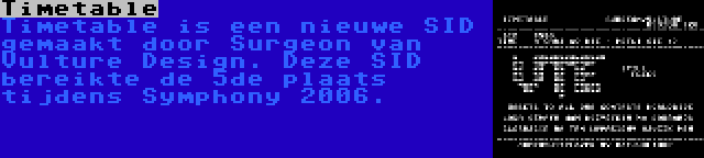 Timetable | Timetable is een nieuwe SID gemaakt door Surgeon van Vulture Design. Deze SID bereikte de 5de plaats tijdens Symphony 2006.