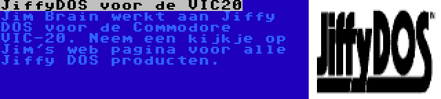 JiffyDOS voor de VIC20 | Jim Brain werkt aan Jiffy DOS voor de Commodore VIC-20. Neem een kijkje op Jim's web pagina voor alle Jiffy DOS producten.