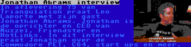 Jonathan Abrams interview | In aflevering 75 van Triangulation praat Leo Laporte met zijn gast Jonathan Abrams. Jonathan is de oprichter en CEO van Nuzzel, Friendster en HotLinks. In dit interview praat Jonathan over de Commodore PET, C64, start ups en meer.