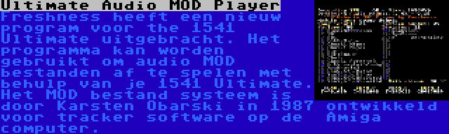 Ultimate Audio MOD Player | Freshness heeft een nieuw program voor the 1541 Ultimate uitgebracht. Het programma kan worden gebruikt om audio MOD bestanden af te spelen met behulp van je 1541 Ultimate. Het MOD bestand systeem is door Karsten Obarski in 1987 ontwikkeld voor tracker software op de  Amiga computer.