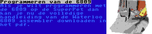 Programmeren van de 6809 | Als je wilt programmeren met de 6809 op de SuperPet dan kan je nu de volledige handleiding van de Waterloo 6809 assembler downloaden in het pdf.