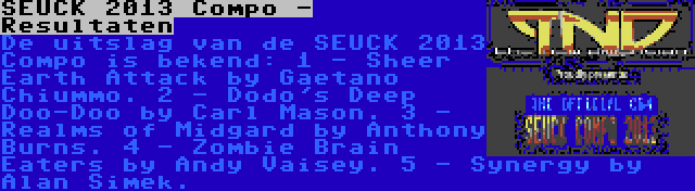 SEUCK 2013 Compo - Resultaten | De uitslag van de SEUCK 2013 Compo is bekend:
1 - Sheer Earth Attack by Gaetano Chiummo.
2 - Dodo's Deep Doo-Doo by Carl Mason.
3 - Realms of Midgard by Anthony Burns.
4 - Zombie Brain Eaters by Andy Vaisey.
5 - Synergy by Alan Simek.