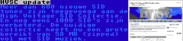 HVSC update | Meer dan 600 nieuwe SID tunes zijn toegevoegd aan de High Voltage SID Collectie. En nog eens 1000 SID's zijn verbeterd. De huidige collectie heeft nu een grote bereikt van 58 MB (zipped) vol met SID muziek.