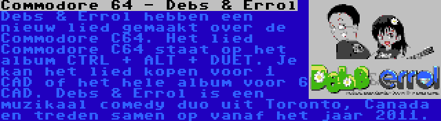 Commodore 64 - Debs & Errol | Debs & Errol hebben een nieuw lied gemaakt over de Commodore C64. Het lied Commodore C64 staat op het album CTRL + ALT + DUET. Je kan het lied kopen voor 1 CAD of het hele album voor 6 CAD. Debs & Errol is een muzikaal comedy duo uit Toronto, Canada en treden samen op vanaf het jaar 2011.