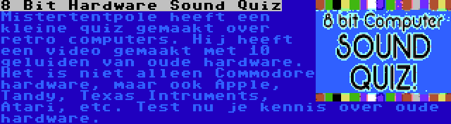 8 Bit Hardware Sound Quiz | Mistertentpole heeft een kleine quiz gemaakt over retro computers. Hij heeft een video gemaakt met 10 geluiden van oude hardware. Het is niet alleen Commodore hardware, maar ook Apple, Tandy, Texas Intruments, Atari, etc. Test nu je kennis over oude hardware.