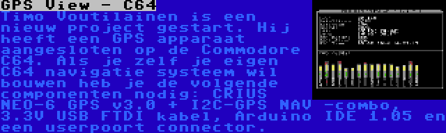 GPS View - C64 | Timo Voutilainen is een nieuw project gestart. Hij heeft een GPS apparaat aangesloten op de Commodore C64. Als je zelf je eigen C64 navigatie systeem wil bouwen heb je de volgende componenten nodig: CRIUS NEO-6 GPS v3.0 + I2C-GPS NAV -combo, 3.3V USB FTDI kabel, Arduino IDE 1.05 en een userpoort connector.