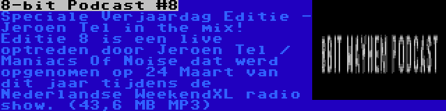 8-bit Podcast #8 | Speciale Verjaardag Editie - Jeroen Tel in the mix! Editie 8 is een live optreden door Jeroen Tel / Maniacs Of Noise dat werd opgenomen op 24 Maart van dit jaar tijdens de Nederlandse WeekendXL radio show. (43,6 MB MP3)