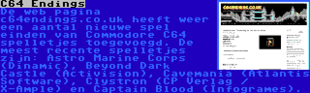 C64 Endings | De web pagina c64endings.co.uk heeft weer een aantal nieuwe spel einden van Commodore C64 spelletjes toegevoegd. De meest recente spelletjes zijn: Astro Marine Corps (Dinamic), Beyond Dark Castle (Activision), Cavemania (Atlantis Software), Clystron (CP Verlag / X-Ample) en Captain Blood (Infogrames).