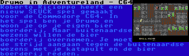 Drumo in Adventureland - C64 | Roberto Ricioppo heeft een nieuw SEUCK spel gemaakt voor de Commodore C64. In het spel ben je Drumo en woon je op je eigen bier boerderij, Maar buitenaardse wezens willen de bier boerderij overnemen. Je moet de strijd aangaan tegen de buitenaardse wezens met je katapult en de bier boerderij redden.