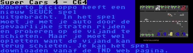 Super Cars 4 - C64 | Roberto Ricioppo heeft een nieuw SEUCK spel uitgebracht. In het spel moet je met je auto door de gevaarlijke straten rijden en proberen op de vijand te schieten. Maar je moet wel opletten want de vijand kan terug schieten. Je kan het spel downloaden vanaf de TND web pagina.