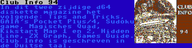 Club Info 94 | In dit twee zijdige d64 diskette magazine het volgende: Tips and Tricks, GAIA's Pocket Plus/4, Sudoku game, Magisches Quad, Kikstart Map 1 en 2, Hidden Line, ZX Graph, Games Guide. Club Info is geschreven in de Duitse taal.