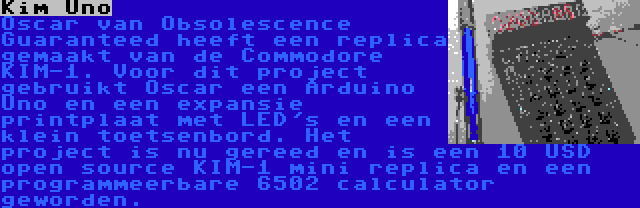 Kim Uno | Oscar van Obsolescence Guaranteed heeft een replica gemaakt van de Commodore KIM-1. Voor dit project gebruikt Oscar een Arduino Uno en een expansie printplaat met LED's en een klein toetsenbord. Het project is nu gereed en is een 10 USD open source KIM-1 mini replica en een programmeerbare 6502 calculator geworden.