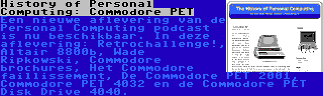 History of Personal Computing: Commodore PET | Een nieuwe aflevering van de Personal Computing podcast is nu beschikbaar. In deze aflevering: Retrochallenge!, Altair 8800b, Wade Ripkowski, Commodore brochures, Het Commodore faillissement, De Commodore PET 2001, Commodore PET 4032 en de Commodore PET Disk Drive 4040.