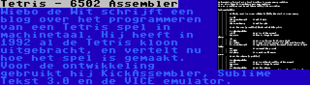 Tetris - 6502 Assembler | Wiebo de Wit schrijft een blog over het programmeren van een Tetris spel in machinetaal. Hij heeft in 1992 al de Tetris kloon uitgebracht, en vertelt nu hoe het spel is gemaakt. Voor de ontwikkeling gebruikt hij KickAssembler, Sublime Tekst 3.0 en de VICE emulator.