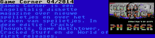 Game Corner Q4/2014 | Games Corner is een Engelstalig diskette magazine over nieuwe spelletjes en over het kraken van spelletjes. In deze editie: Cracky Thoughts, Game Watchtower, Cracked Stuff en de World of first releases.