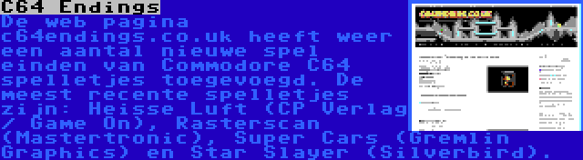 C64 Endings | De web pagina c64endings.co.uk heeft weer een aantal nieuwe spel einden van Commodore C64 spelletjes toegevoegd. De meest recente spelletjes zijn: Heisse Luft (CP Verlag / Game On), Rasterscan (Mastertronic), Super Cars (Gremlin Graphics) en Star Slayer (Silverbird).