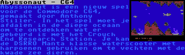 Abyssonaut - C64 | Abyssonaut is een nieuw spel voor de Commodore C64, gemaakt door Anthony Stiller. In het spel moet je afdalen in de diepe oceaan om te ontdekken wat er gebeurd is met het Crouch End Research Station. Je kan de DSRRO Manta klasse waterscooter met harpoenen gebruiken om te vechten met de kwade zee dieren.