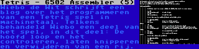 Tetris - 6502 Assembler (5) | Wiebo de Wit schrijft een blog over het programmeren van een Tetris spel in machinetaal. Telkens behandeld Wiebo een deel van het spel, in dit deel: De hoofd loop en het controleren, laten knipperen en verwijderen van een rij.