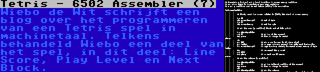 Tetris - 6502 Assembler (7) | Wiebo de Wit schrijft een blog over het programmeren van een Tetris spel in machinetaal. Telkens behandeld Wiebo een deel van het spel, in dit deel: Line Score, Play Level en Next Block.