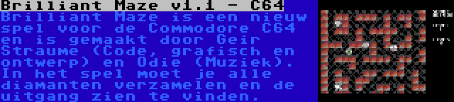 Brilliant Maze v1.1 - C64 | Brilliant Maze is een nieuw spel voor de Commodore C64 en is gemaakt door Geir Straume (Code, grafisch en ontwerp) en Odie (Muziek). In het spel moet je alle diamanten verzamelen en de uitgang zien te vinden.