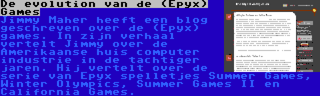 De evolution van de (Epyx) Games | Jimmy Maher heeft een blog geschreven over de (Epyx) games. In zijn verhaal vertelt Jimmy over de Amerikaanse huis computer industrie in de tachtiger jaren. Hij vertelt over de serie van Epyx spelletjes Summer Games, Winter Olympics, Summer Games II en California Games.