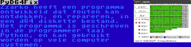 PyD64Fix | Zzarko heeft een programma ontwikkeld dat fouten kan ontdekken, en repareren, in een d64 diskette bestand. Het programma is geschreven in de programmeer taal Python, en kan gebruikt worden op vele computer systemen.