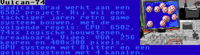 Vulcan-74 | Radical Brad werkt aan een 6502 project. Hij wil een tachtiger jaren retro game systeem bouwen, met de volgende regels: CPU: 6502, 74xx logische bouwstenen, breadboard, Video: VGA, 256 keuren en 400x300 pixels, GPU systeem met Blitter en een geluidssysteem met 4 kanalen.